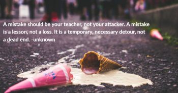 Dropped ice cream cone with the quote " A mistake should be your teacher, not your attacker. A mistake is a lesson, not a loss. It is a temporary, necessary detour, not a dead end." -unknown